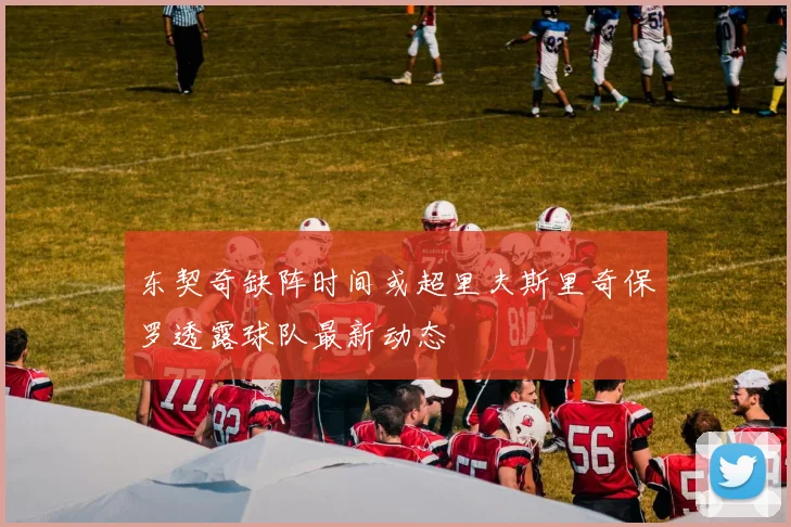 东契奇缺阵时间或超里夫斯里奇保罗透露球队最新动态