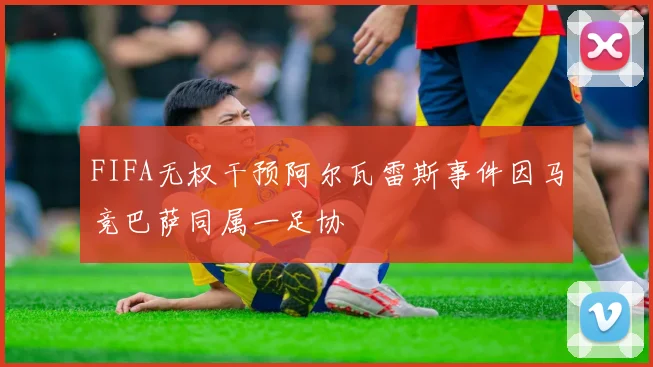 FIFA无权干预阿尔瓦雷斯事件因马竞巴萨同属一足协