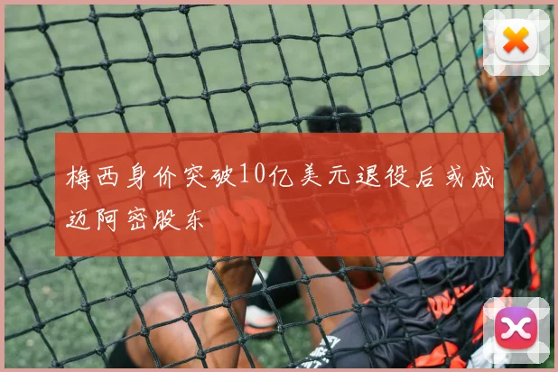 梅西身价突破10亿美元退役后或成迈阿密股东