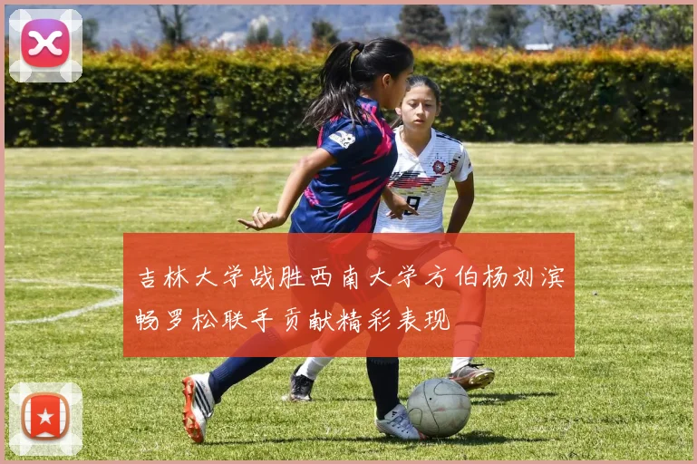 吉林大学战胜西南大学方伯杨刘滨畅罗松联手贡献精彩表现