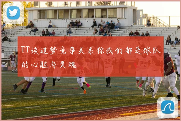 TT谈追梦竞争关系称我们都是球队的心脏与灵魂