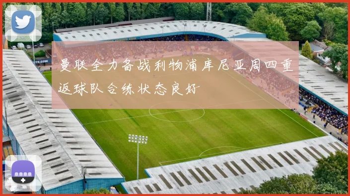 曼联全力备战利物浦库尼亚周四重返球队合练状态良好