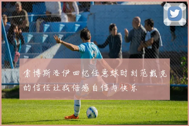 索博斯洛伊回忆任意球时刻范戴克的信任让我倍感自信与快乐