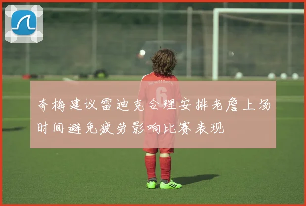 夸梅建议雷迪克合理安排老詹上场时间避免疲劳影响比赛表现