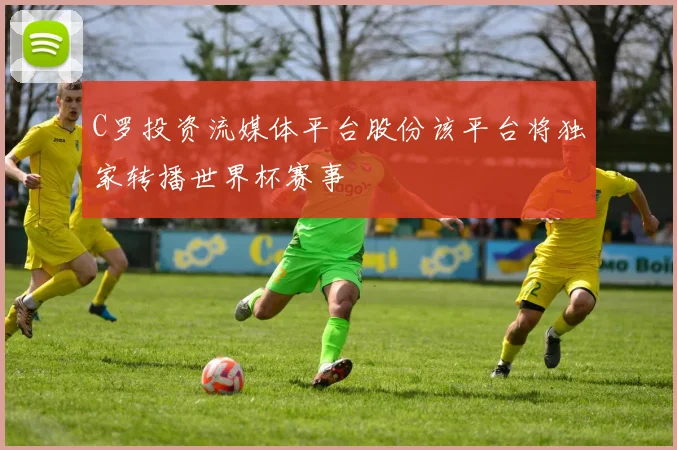 C罗投资流媒体平台股份该平台将独家转播世界杯赛事