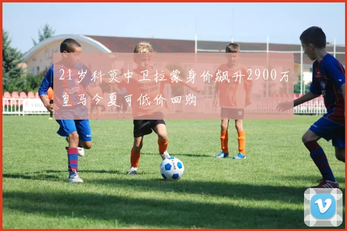 21岁科莫中卫拉蒙身价飙升2900万皇马今夏可低价回购