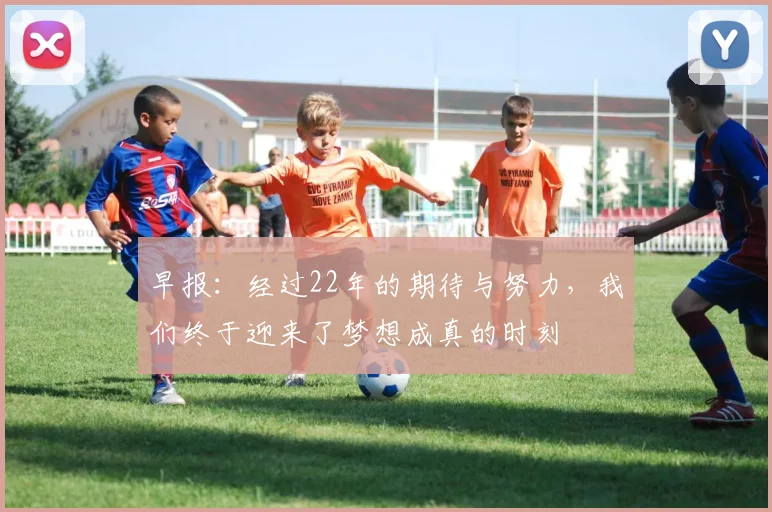 早报：经过22年的期待与努力，我们终于迎来了梦想成真的时刻