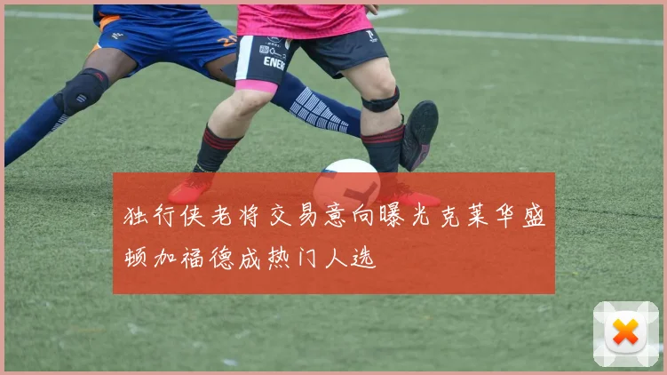 独行侠老将交易意向曝光克莱华盛顿加福德成热门人选