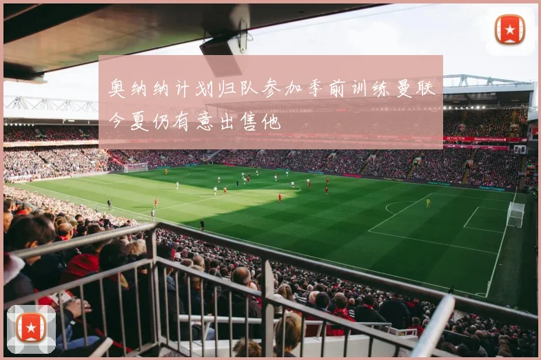 奥纳纳计划归队参加季前训练曼联今夏仍有意出售他