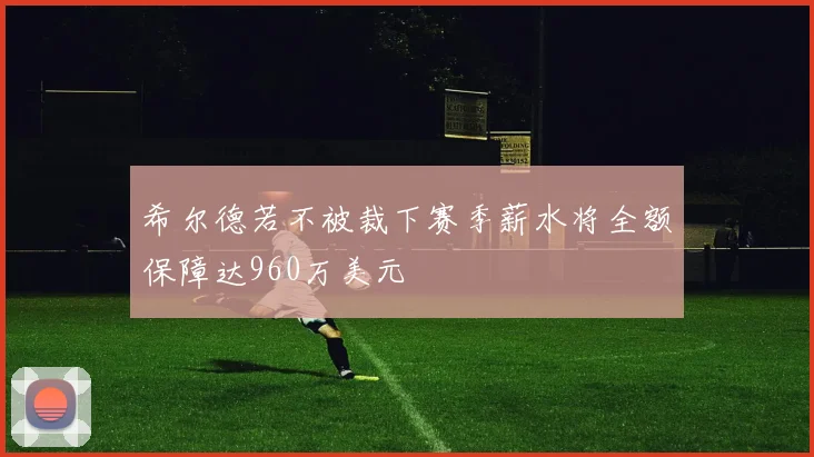 希尔德若不被裁下赛季薪水将全额保障达960万美元