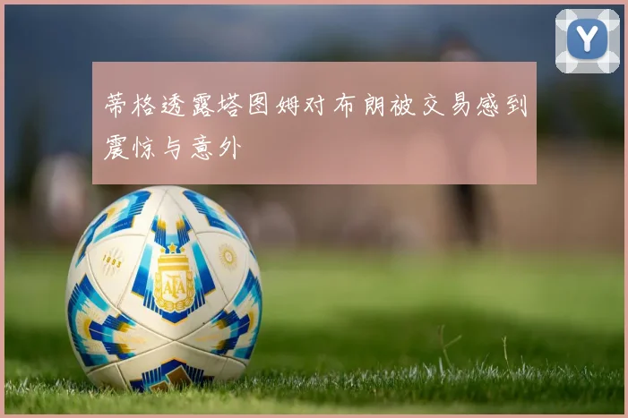 蒂格透露塔图姆对布朗被交易感到震惊与意外