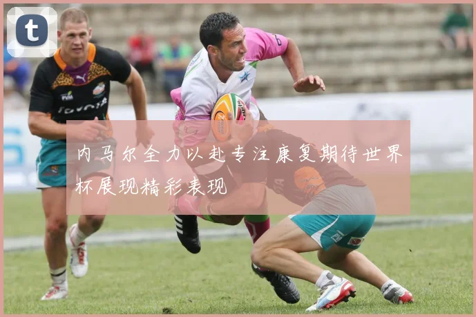内马尔全力以赴专注康复期待世界杯展现精彩表现