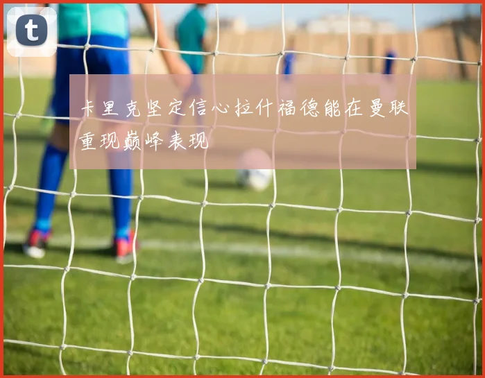 卡里克坚定信心拉什福德能在曼联重现巅峰表现