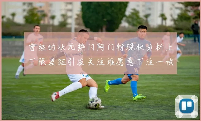 曾经的状元热门阿门特现状分析上下限差距引发关注谁愿意下注一试身手